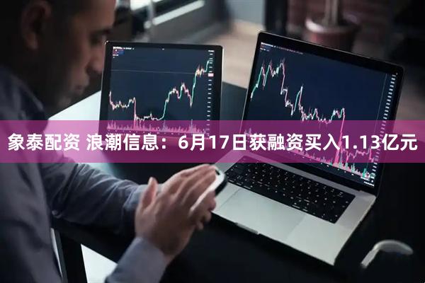 象泰配资 浪潮信息：6月17日获融资买入1.13亿元