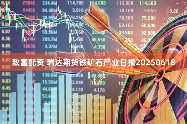 致富配资 瑞达期货铁矿石产业日报20250618