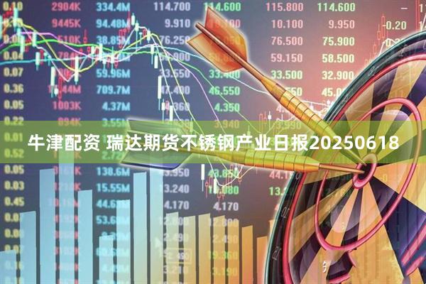 牛津配资 瑞达期货不锈钢产业日报20250618