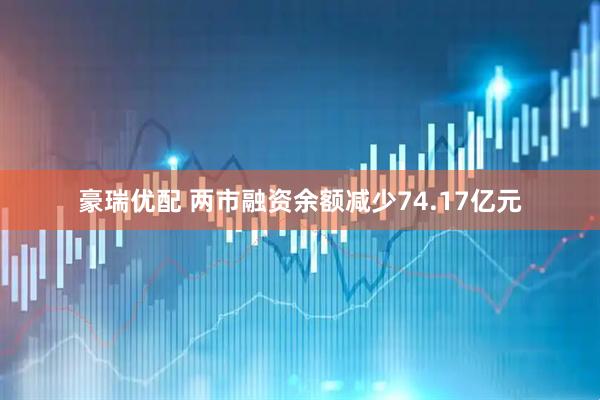 豪瑞优配 两市融资余额减少74.17亿元
