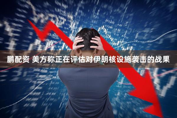 鹏配资 美方称正在评估对伊朗核设施袭击的战果