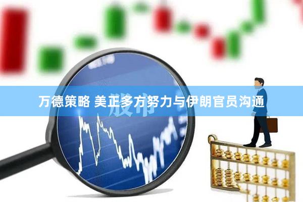 万德策略 美正多方努力与伊朗官员沟通