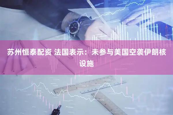 苏州恒泰配资 法国表示：未参与美国空袭伊朗核设施