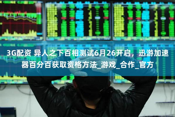 3G配资 异人之下百相测试6月26开启，迅游加速器百分百获取资格方法_游戏_合作_官方