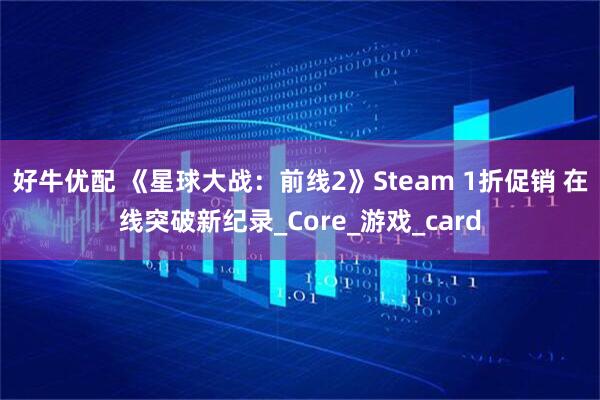 好牛优配 《星球大战：前线2》Steam 1折促销 在线突破新纪录_Core_游戏_card