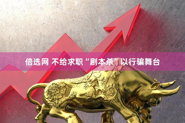 倍选网 不给求职“剧本杀”以行骗舞台