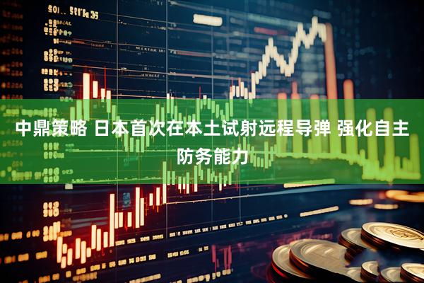 中鼎策略 日本首次在本土试射远程导弹 强化自主防务能力