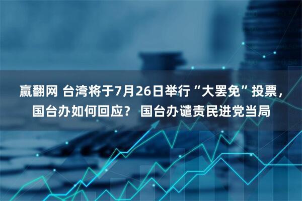 赢翻网 台湾将于7月26日举行“大罢免”投票，国台办如何回应？ 国台办谴责民进党当局