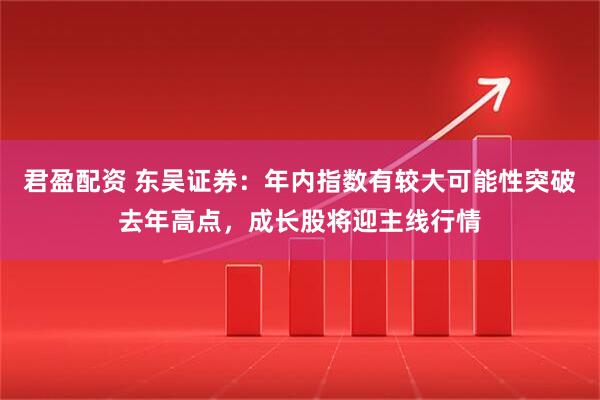 君盈配资 东吴证券：年内指数有较大可能性突破去年高点，成长股将迎主线行情