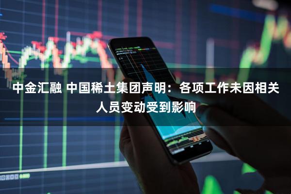 中金汇融 中国稀土集团声明：各项工作未因相关人员变动受到影响