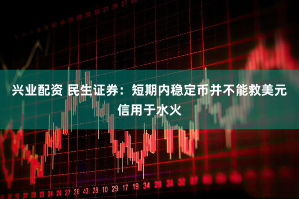 兴业配资 民生证券：短期内稳定币并不能救美元信用于水火