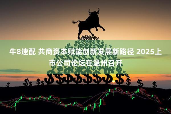 牛8速配 共商资本赋能创新发展新路径 2025上市公司论坛在温州召开