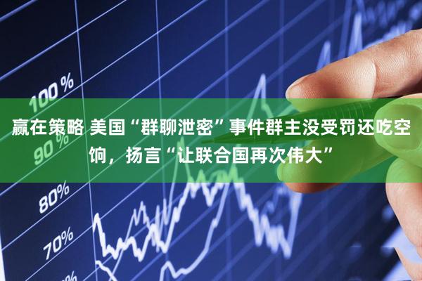 赢在策略 美国“群聊泄密”事件群主没受罚还吃空饷，扬言“让联合国再次伟大”
