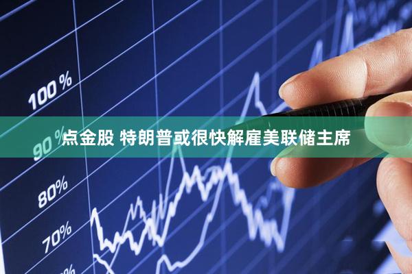 点金股 特朗普或很快解雇美联储主席