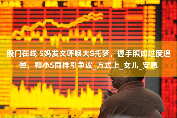 股门在线 S妈发文呼唤大S托梦，握手照如过度追悼，和小S同样引争议_方式上_女儿_安息