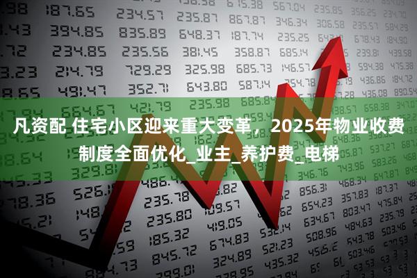 凡资配 住宅小区迎来重大变革，2025年物业收费制度全面优化_业主_养护费_电梯