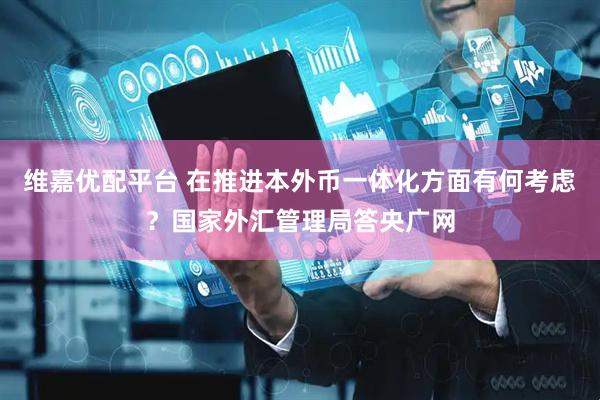 维嘉优配平台 在推进本外币一体化方面有何考虑？国家外汇管理局答央广网