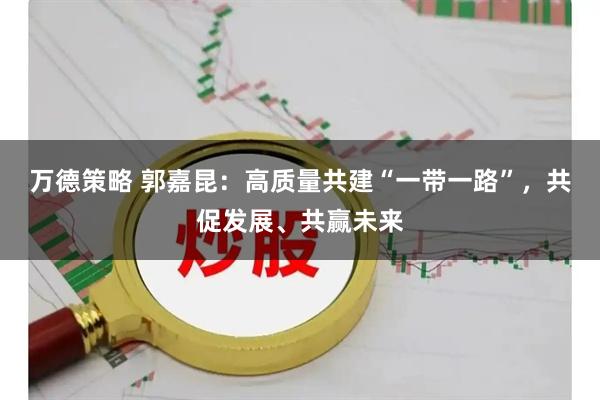 万德策略 郭嘉昆：高质量共建“一带一路”，共促发展、共赢未来