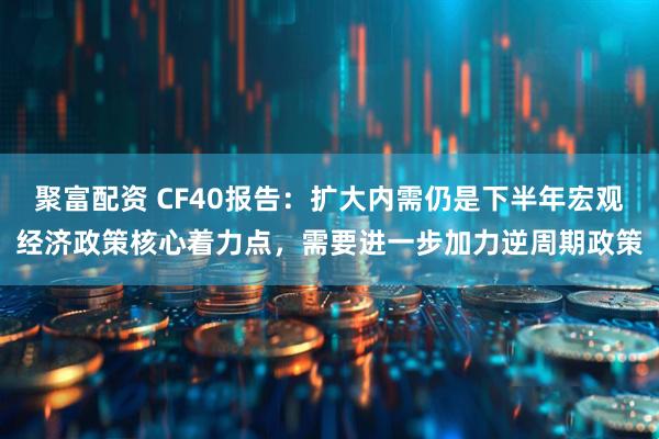 聚富配资 CF40报告：扩大内需仍是下半年宏观经济政策核心着力点，需要进一步加力逆周期政策