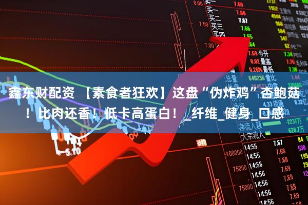 鑫东财配资 【素食者狂欢】这盘“伪炸鸡”杏鲍菇！比肉还香！低卡高蛋白！_纤维_健身_口感