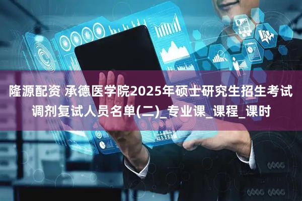 隆源配资 承德医学院2025年硕士研究生招生考试调剂复试人员名单(二)_专业课_课程_课时