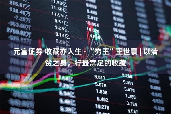 元富证券 收藏亦人生 · “穷王”王世襄 | 以清贫之身，行最富足的收藏