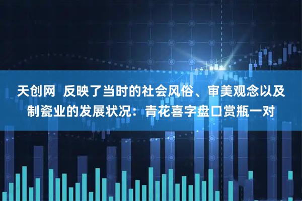 天创网  反映了当时的社会风俗、审美观念以及制瓷业的发展状况：青花喜字盘口赏瓶一对
