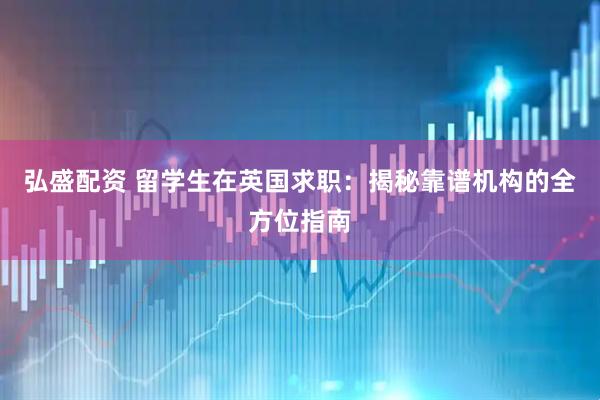 弘盛配资 留学生在英国求职：揭秘靠谱机构的全方位指南