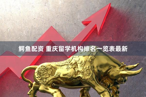 鳄鱼配资 重庆留学机构排名一览表最新