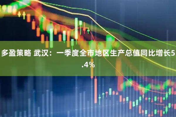 多盈策略 武汉：一季度全市地区生产总值同比增长5.4%