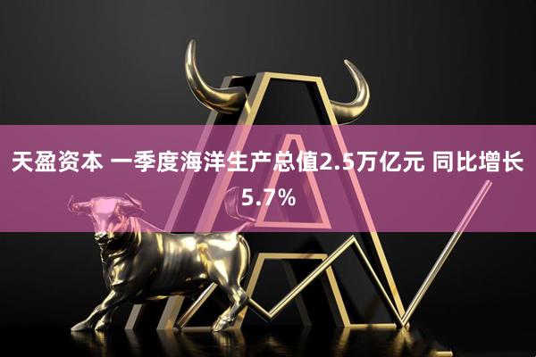 天盈资本 一季度海洋生产总值2.5万亿元 同比增长5.7%