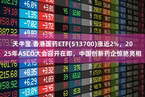 天牛宝 香港医药ETF(513700)涨近2%，2025年ASCO大会召开在即，中国创新药企惊艳亮相