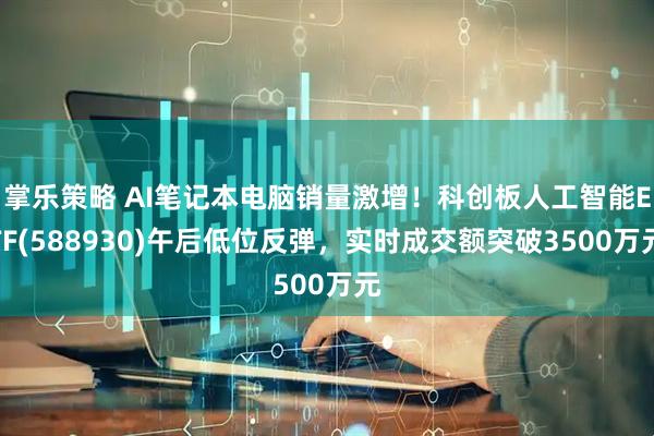 掌乐策略 AI笔记本电脑销量激增！科创板人工智能ETF(588930)午后低位反弹，实时成交额突破3500万元