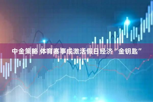 中金策略 体育赛事成激活假日经济“金钥匙”