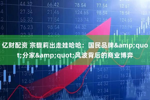 亿财配资 宗馥莉出走娃哈哈:国民品牌"分家"风波背后的商业博弈