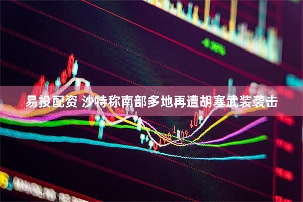 易投配资 沙特称南部多地再遭胡塞武装袭击