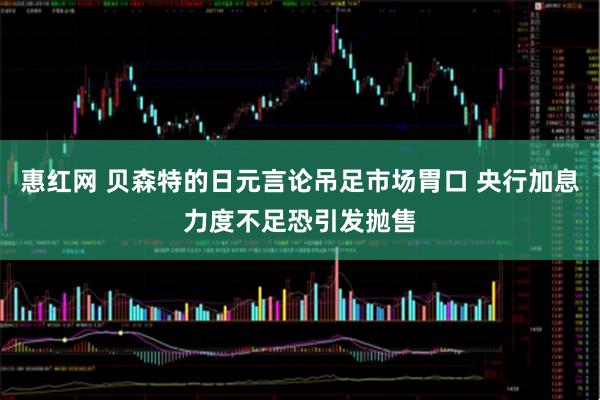惠红网 贝森特的日元言论吊足市场胃口 央行加息力度不足恐引发抛售