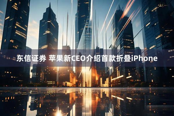 东信证券 苹果新CEO介绍首款折叠iPhone