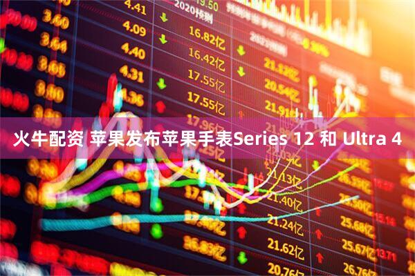 火牛配资 苹果发布苹果手表Series 12 和 Ultra 4